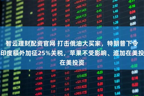 智云理财配资官网 打击俄油大买家，特朗普下令对印度额外加征25%关税，苹果不受影响、追加在美投资