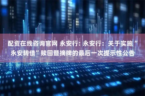 配资在线咨询官网 永安行: 永安行：关于实施“永安转债”赎回暨摘牌的最后一次提示性公告