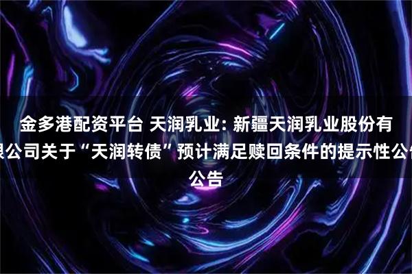 金多港配资平台 天润乳业: 新疆天润乳业股份有限公司关于“天润转债”预计满足赎回条件的提示性公告