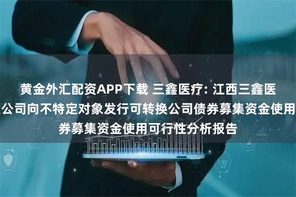 黄金外汇配资APP下载 三鑫医疗: 江西三鑫医疗科技股份有限公司向不特定对象发行可转换公司债券募集资金使用可行性分析报告