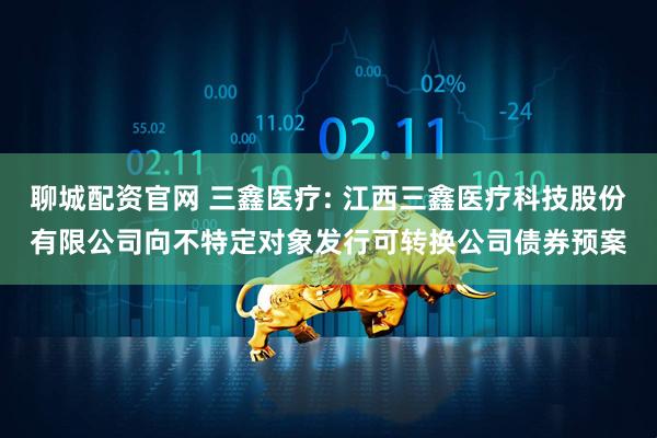 聊城配资官网 三鑫医疗: 江西三鑫医疗科技股份有限公司向不特定对象发行可转换公司债券预案