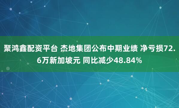 聚鸿鑫配资平台 杰地集团公布中期业绩 净亏损72.6万新加坡元 同比减少48.84%