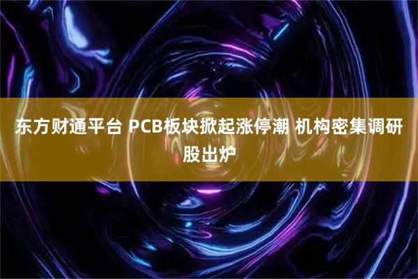 东方财通平台 PCB板块掀起涨停潮 机构密集调研股出炉