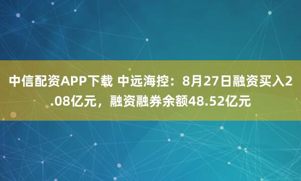 中信配资APP下载 中远海控：8月27日融资买入2.08亿元，融资融券余额48.52亿元