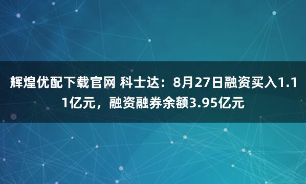 辉煌优配下载官网 科士达：8月27日融资买入1.11亿元，融资融券余额3.95亿元