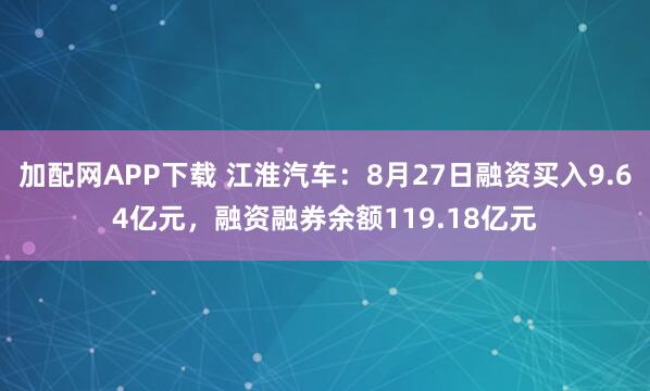 加配网APP下载 江淮汽车：8月27日融资买入9.64亿元，融资融券余额119.18亿元