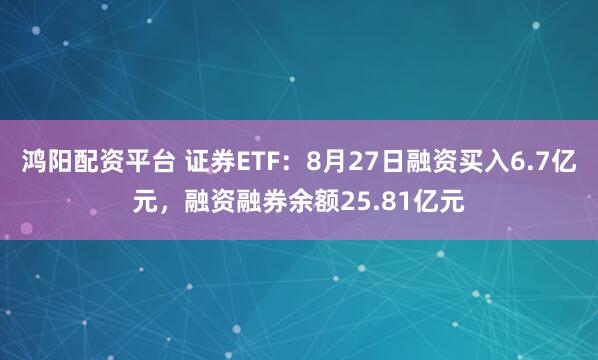 鸿阳配资平台 证券ETF：8月27日融资买入6.7亿元，融资融券余额25.81亿元