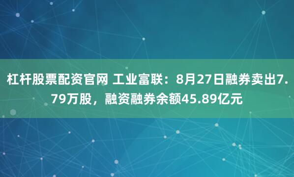 杠杆股票配资官网 工业富联：8月27日融券卖出7.79万股，融资融券余额45.89亿元