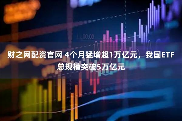 财之网配资官网 4个月猛增超1万亿元，我国ETF总规模突破5万亿元