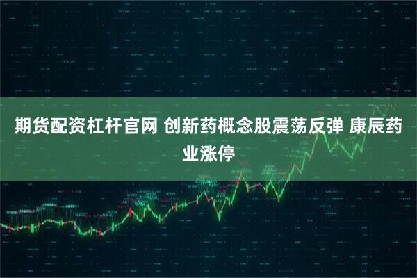 期货配资杠杆官网 创新药概念股震荡反弹 康辰药业涨停