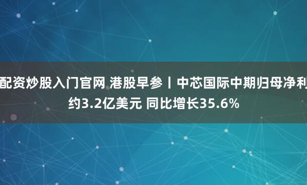 配资炒股入门官网 港股早参丨中芯国际中期归母净利约3.2亿美元 同比增长35.6%