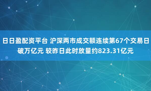 日日盈配资平台 沪深两市成交额连续第67个交易日破万亿元 较昨日此时放量约823.31亿元