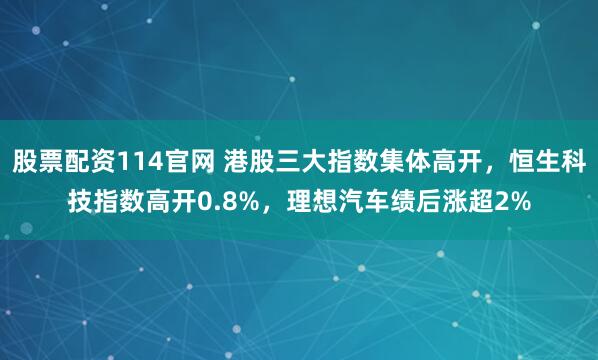 股票配资114官网 港股三大指数集体高开，恒生科技指数高开0.8%，理想汽车绩后涨超2%