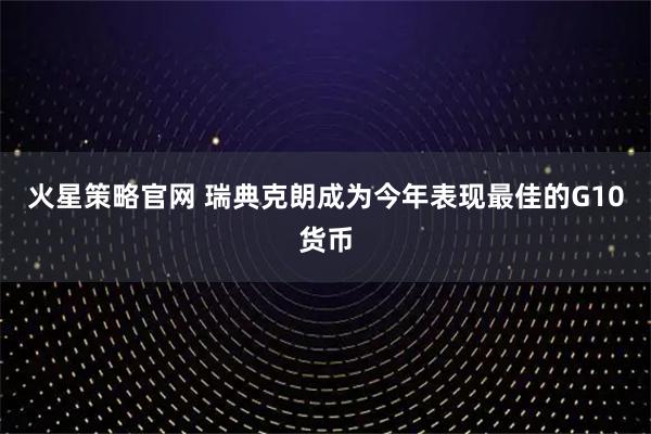 火星策略官网 瑞典克朗成为今年表现最佳的G10货币
