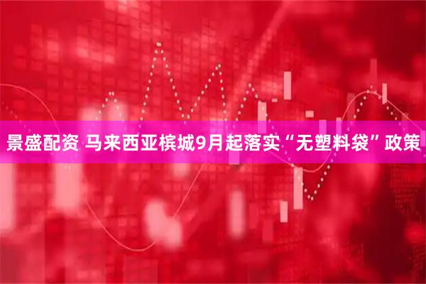 景盛配资 马来西亚槟城9月起落实“无塑料袋”政策
