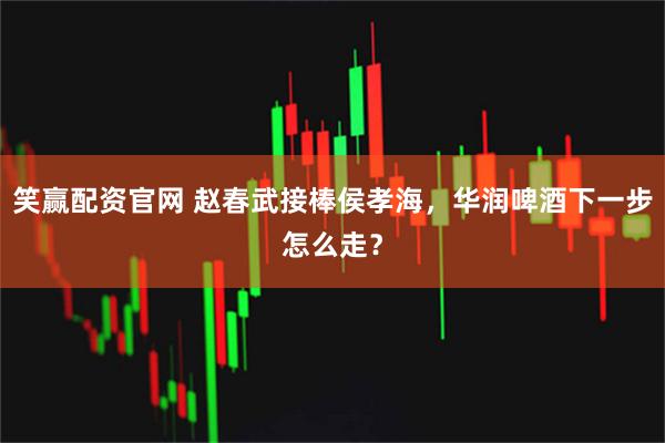 笑赢配资官网 赵春武接棒侯孝海，华润啤酒下一步怎么走？