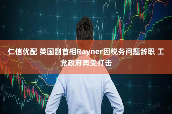 仁信优配 英国副首相Rayner因税务问题辞职 工党政府再受打击