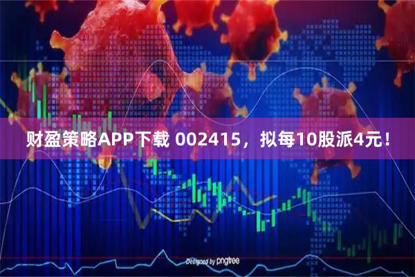 财盈策略APP下载 002415，拟每10股派4元！