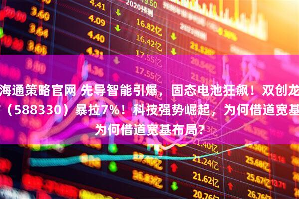 海通策略官网 先导智能引爆，固态电池狂飙！双创龙头ETF（588330）暴拉7%！科技强势崛起，为何借道宽基布局？