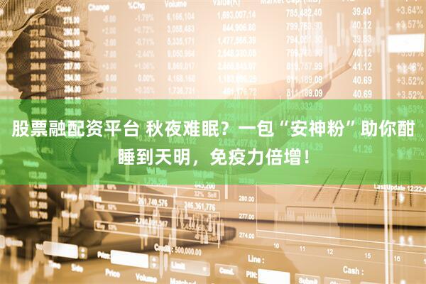 股票融配资平台 秋夜难眠？一包“安神粉”助你酣睡到天明，免疫力倍增！
