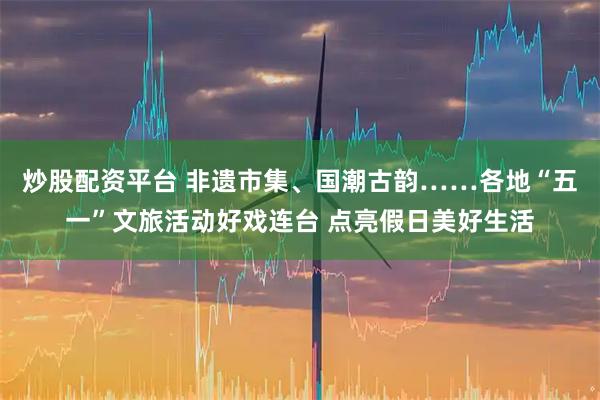 炒股配资平台 非遗市集、国潮古韵……各地“五一”文旅活动好戏连台 点亮假日美好生活