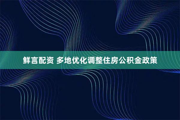 鲜言配资 多地优化调整住房公积金政策