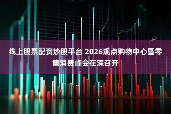 线上股票配资炒股平台 2026观点购物中心暨零售消费峰会在深召开
